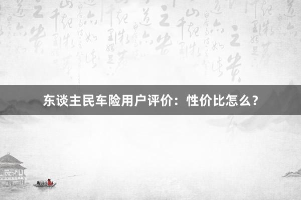 东谈主民车险用户评价：性价比怎么？